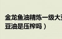 金龙鱼油精炼一级大豆油（金龙鱼精炼一级大豆油是压榨吗）