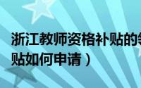 浙江教师资格补贴的领取（浙江教师资格证补贴如何申请）