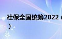 社保全国统筹2022（社保全国统筹查询系统）