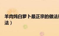 羊肉炖白萝卜最正宗的做法窍门（羊肉炖白萝卜最正宗的做法）