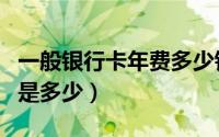 一般银行卡年费多少钱一年（各银行卡的年费是多少）