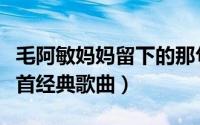 毛阿敏妈妈留下的那句话（毛阿敏妈妈之歌十首经典歌曲）