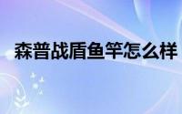 森普战盾鱼竿怎么样（森普战盾哪的品牌）
