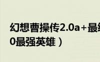 幻想曹操传2.0a+最终版装备（幻想曹操传2.0最强英雄）