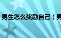 男生怎么奖励自己（男生怎么彻底改变自己）