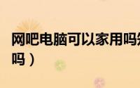 网吧电脑可以家用吗知乎（网吧电脑可以家用吗）