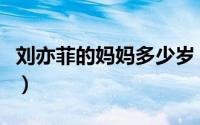 刘亦菲的妈妈多少岁（刘亦菲妈妈有几个孩子）