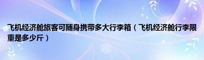 飞机经济舱旅客可随身携带多大行李箱（飞机经济舱行李限重是多少斤）