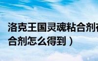 洛克王国灵魂粘合剂在哪得（洛克王国灵魂粘合剂怎么得到）