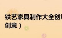 铁艺家具制作大全创意图（铁艺家具制作大全创意）