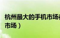 杭州最大的手机市场在哪里（杭州最大的手机市场）