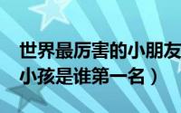 世界最厉害的小朋友是谁?（世界上最厉害的小孩是谁第一名）