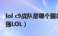 lol c9战队是哪个国家的（c9fnatic哪个战队强LOL）