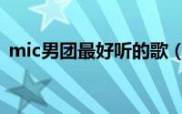mic男团最好听的歌（mic男团音乐代表作）