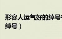 形容人运气好的绰号有哪些（形容人运气好的绰号）