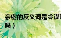 亲密的反义词是冷漠吗（亲密的反义词是冷淡吗）