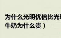 为什么光明优倍比光明鲜牛奶贵（光明优倍鲜牛奶为什么贵）