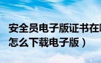 安全员电子版证书在哪个app查（安全员证书怎么下载电子版）