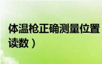 体温枪正确测量位置（体温枪如何正确测量和读数）