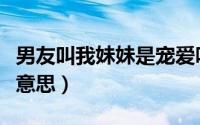 男友叫我妹妹是宠爱吗（男朋友称呼你妹妹啥意思）