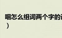 咽怎么组词两个字的词语（咽怎么组词两个字）