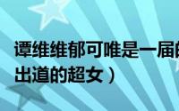 谭维维郁可唯是一届的吗（谭维维郁可唯一起出道的超女）
