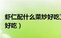 虾仁配什么菜炒好吃又好看（虾仁配什么菜炒好吃）