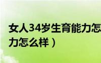 女人34岁生育能力怎么样?（女人34岁生育能力怎么样）