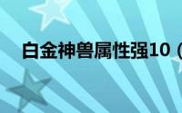 白金神兽属性强10（白金神兽满级属性）