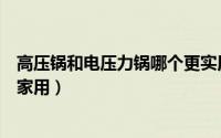 高压锅和电压力锅哪个更实用（高压锅和电压力锅哪个适合家用）