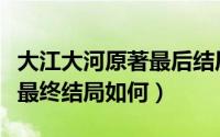 大江大河原著最后结局是什么（原著大江大河最终结局如何）
