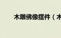 木雕佛像摆件（木雕佛像如何保养）