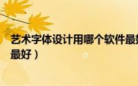 艺术字体设计用哪个软件最好用（艺术字体设计用哪个软件最好）