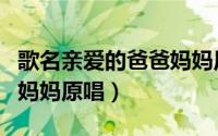 歌名亲爱的爸爸妈妈原唱（亲爱的爸爸亲爱的妈妈原唱）