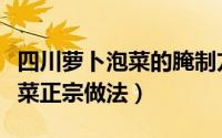 四川萝卜泡菜的腌制方法和配料（四川萝卜泡菜正宗做法）