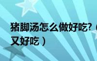 猪脚汤怎么做好吃?（猪脚汤的家常做法简单又好吃）
