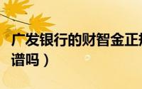 广发银行的财智金正规吗（广发银行财智金靠谱吗）