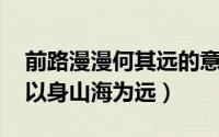前路漫漫何其远的意思（前路漫漫,志合者不以身山海为远）