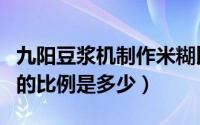 九阳豆浆机制作米糊比例（九阳豆浆机做米糊的比例是多少）