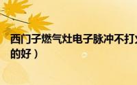西门子燃气灶电子脉冲不打火（西门子的燃气灶好还是林内的好）