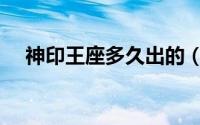 神印王座多久出的（神印王座多久官宣）