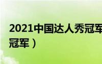 2021中国达人秀冠军（2021达人秀总决赛的冠军）