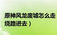 原神风龙废墟怎么走（原神风龙废墟入口怎么绕路进去）