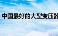 中国最好的大型变压器（中国最大变压器厂）