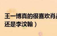王一博真的很喜欢肖战（王一博到底喜欢肖战还是李汶翰）