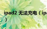 ipad2 无法充电（ipad2无法充电一直红电池）