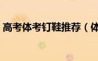 高考体考钉鞋推荐（体育高考钉鞋短跑推荐）