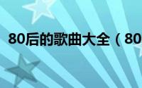 80后的歌曲大全（80后歌曲排行榜前十名）