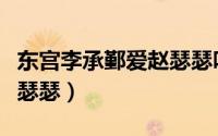东宫李承鄞爱赵瑟瑟吗（东宫李承鄞第几集爱瑟瑟）