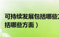 可持续发展包括哪些方面内容（可持续发展包括哪些方面）